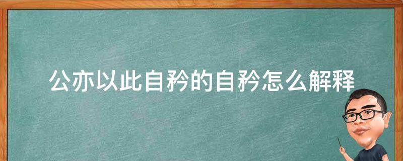 公亦以此自矜的自矜怎么解释 公亦以此自矜的自矜怎么解释?