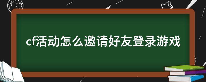 cf活动怎么邀请好友登录游戏（cf怎样邀请好友登录游戏）