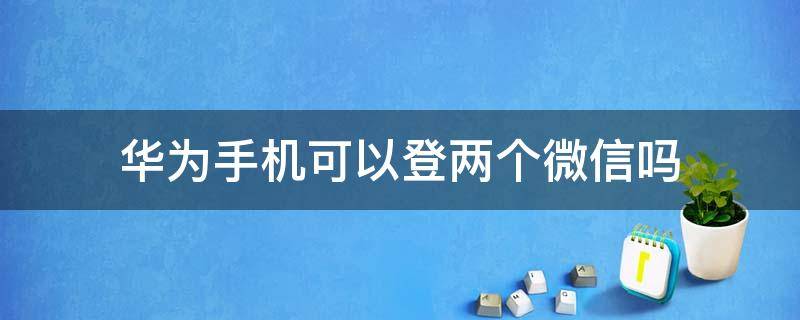 华为手机可以登两个微信吗（一个华为手机可以登两个微信吗）