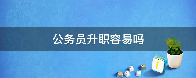 公务员升职容易吗 公务员升职容易吗知乎