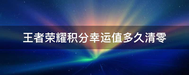 王者荣耀积分幸运值多久清零 王者荣耀积分夺宝幸运值多久清零一次