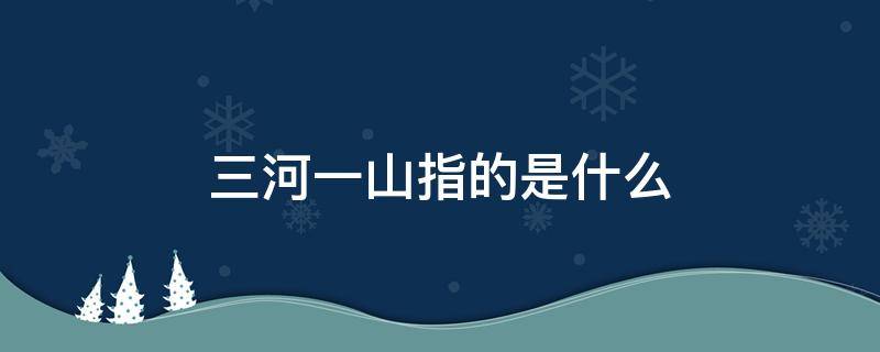 三河一山指的是什么（三河一山指的是什么?）