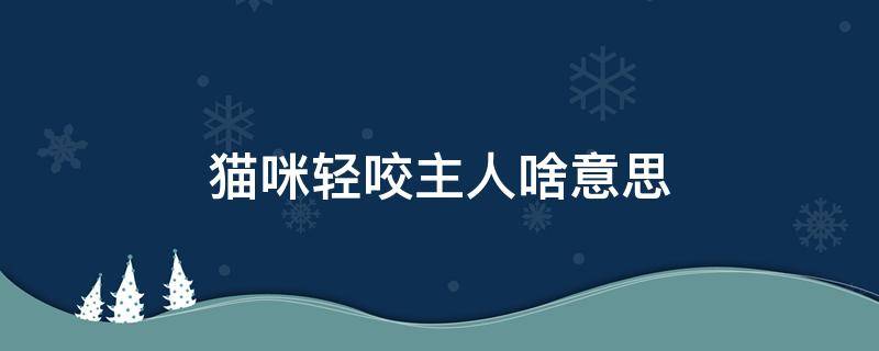 猫咪轻咬主人啥意思 猫咪轻咬主人是什么意思