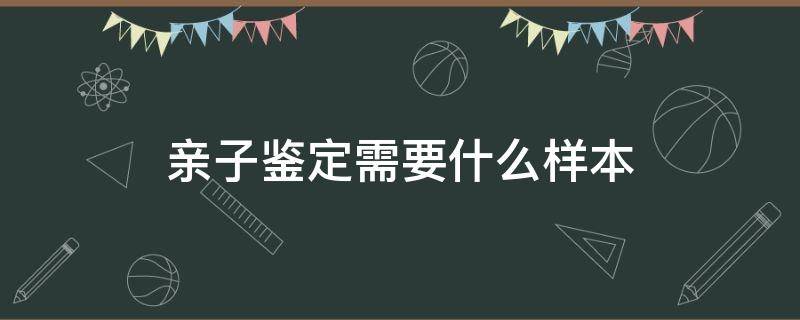 亲子鉴定需要什么样本 上户口亲子鉴定需要什么样本