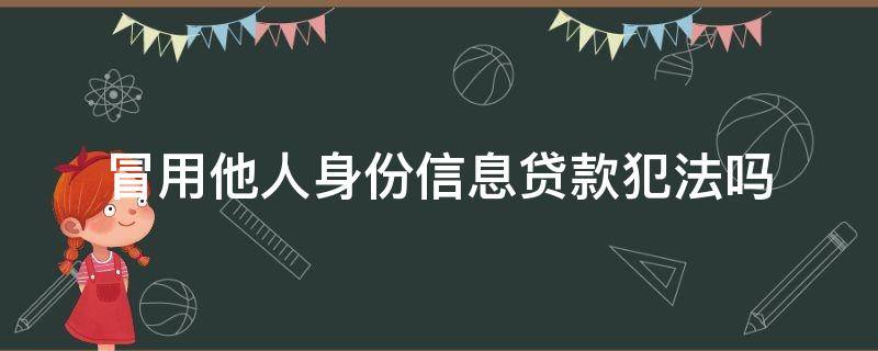 冒用他人身份信息贷款犯法吗 冒用他人身份信息贷款怎么报案