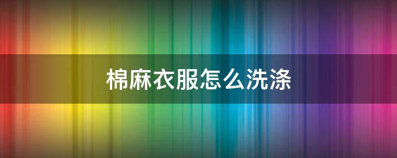 棉麻衣服怎么洗涤 棉麻衣服怎么洗涤方法