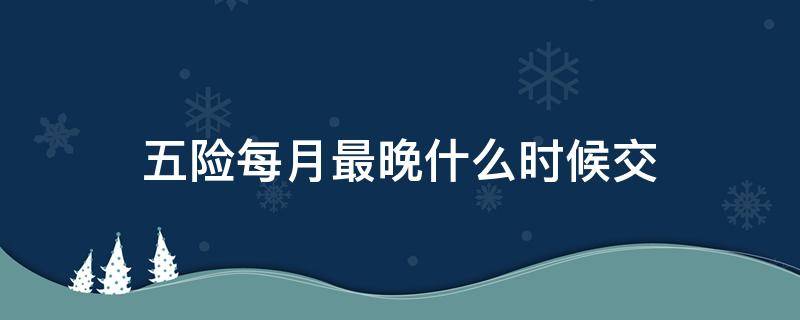 五险每月最晚什么时候交 五险一金每月最晚什么时候交