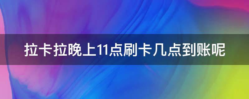 拉卡拉晚上11点刷卡几点到账呢（拉卡拉晚11点刷什么时候到）