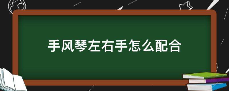 手风琴左右手怎么配合 手风琴左手和右手如何配合