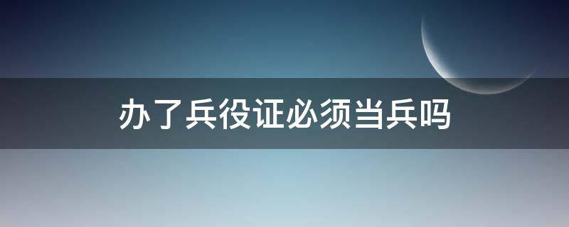 办了兵役证必须当兵吗 办了兵役登记证必须当兵吗