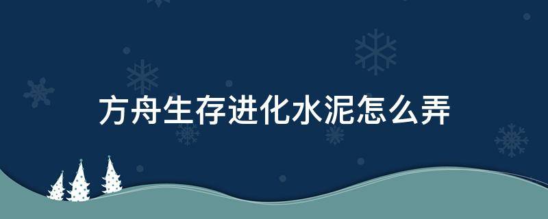 方舟生存进化水泥怎么弄（方舟生存进化水泥怎么弄手游方舟水泥速刷技巧）