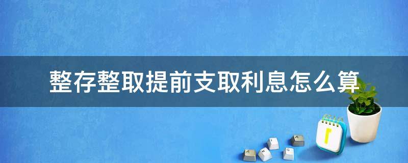 整存整取提前支取利息怎么算 整存整取定期存款全部提前支取的利息计算是如何规定的