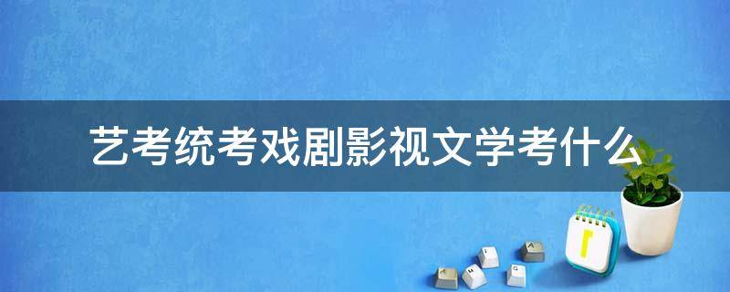 艺考统考戏剧影视文学考什么 影视戏剧文学需要艺考吗