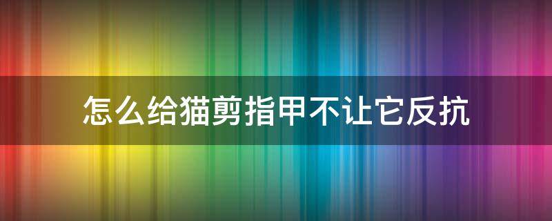 怎么给猫剪指甲不让它反抗（怎么样给猫咪剪指甲不抗拒）