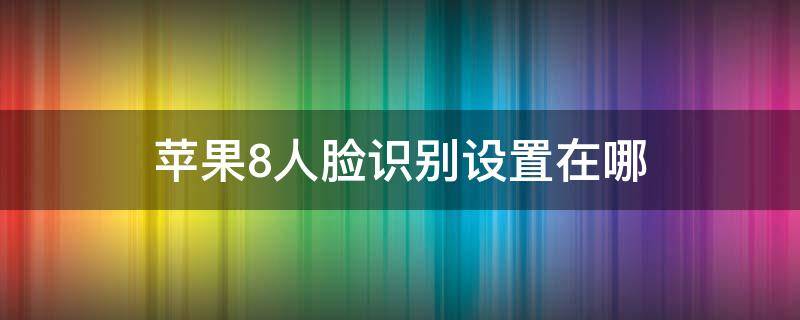 苹果8人脸识别设置在哪 苹果8人脸识别在哪里设置