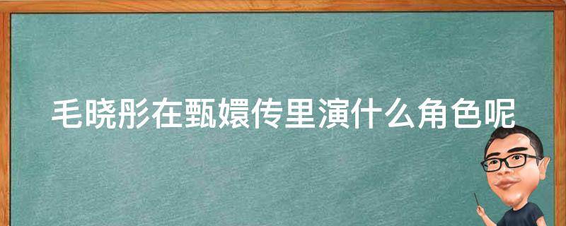 毛晓彤在甄嬛传里演什么角色呢（毛晓彤在甄嬛传中演什么角色）