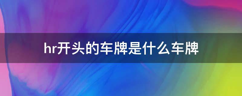 hr开头的车牌是什么车牌（hr车牌号代表什么意思）