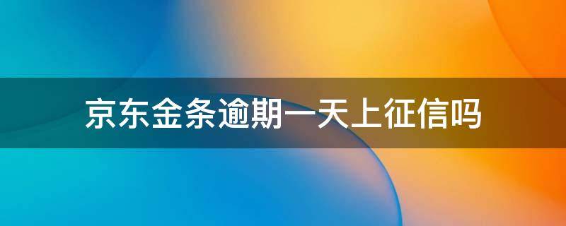 京东金条逾期一天上征信吗 京东金条不小心逾期了一天会上征信吗