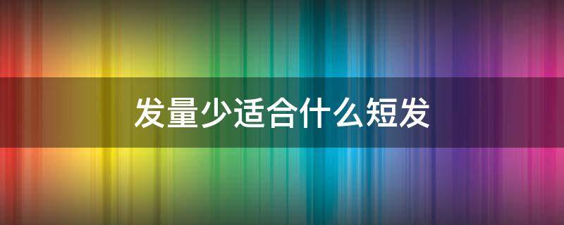 发量少适合什么短发（头顶发量少适合什么短发）