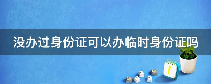 没办过身份证可以办临时身份证吗（没办过身份证可以办临时身份证吗?）