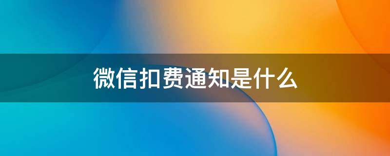 微信扣费通知是什么（微信扣费通知一般是什么费用）