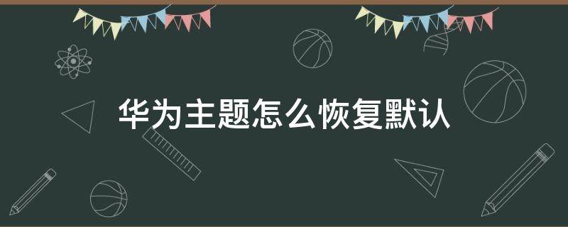 华为主题怎么恢复默认 华为主题怎么恢复默认的桌面