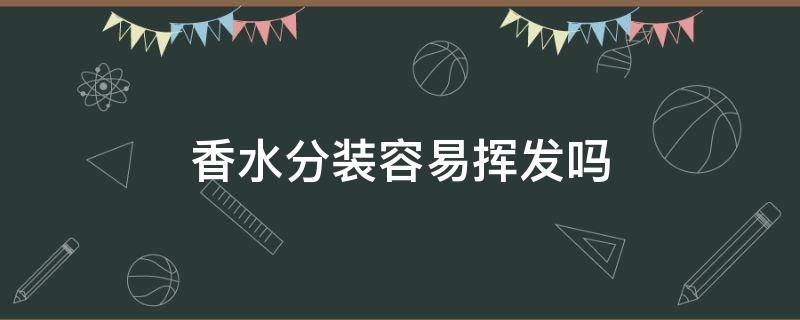 香水分装容易挥发吗 香水在分装瓶怎么会挥发