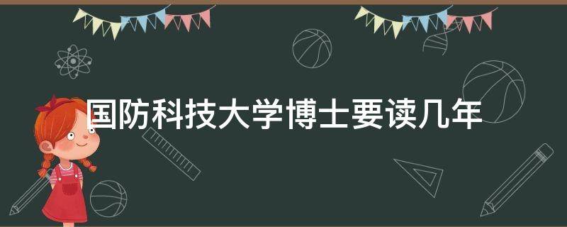 国防科技大学博士要读几年 国防科大博士生读几年