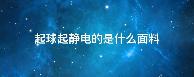 起球起静电的是什么面料（会起球的面料是什么）