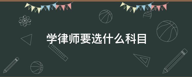 学律师要选什么科目 学律师需要选什么科目