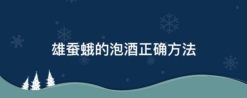 雄蚕蛾的泡酒正确方法（雄蚕蛾酒的泡制方法）