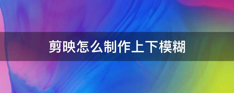 剪映怎么制作上下模糊（剪映怎么制作上下模糊中间清晰）