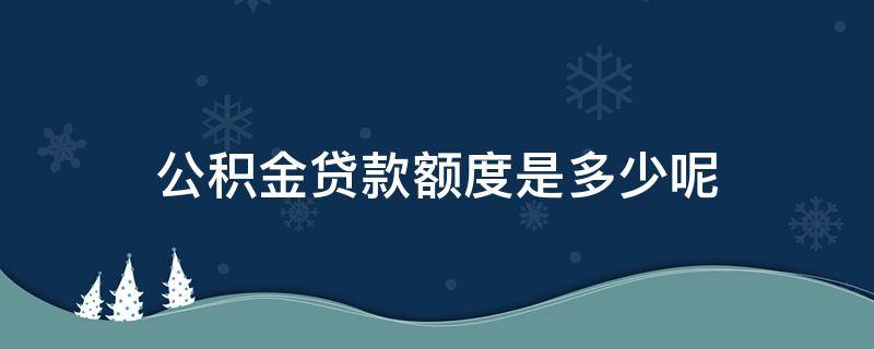 公积金贷款额度是多少呢（个人住房公积金贷款额度）