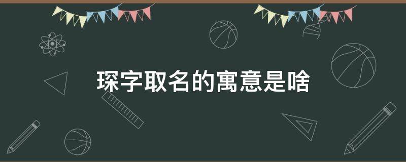 琛字取名的寓意是啥 琛字取名寓意解释