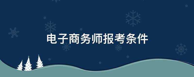 电子商务师报考条件（初级电子商务师报考条件）