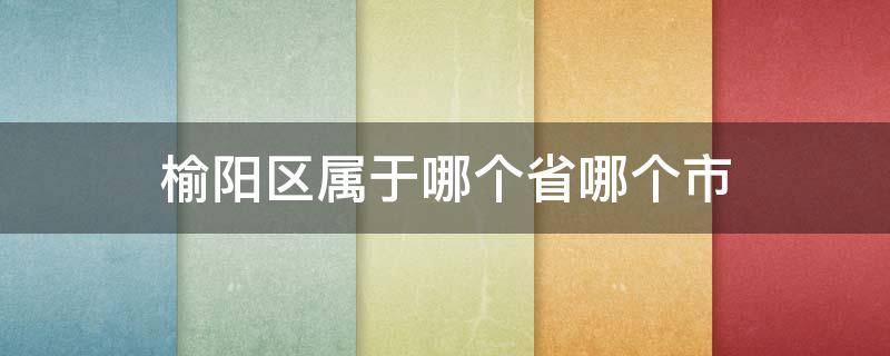 榆阳区属于哪个省哪个市（榆阳区是哪个省）