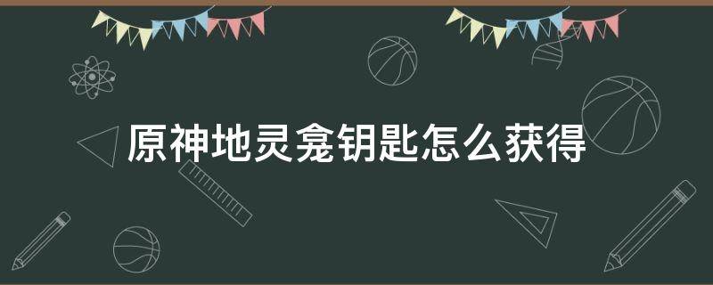 原神地灵龛钥匙怎么获得 原神地灵龛钥匙在哪里获得