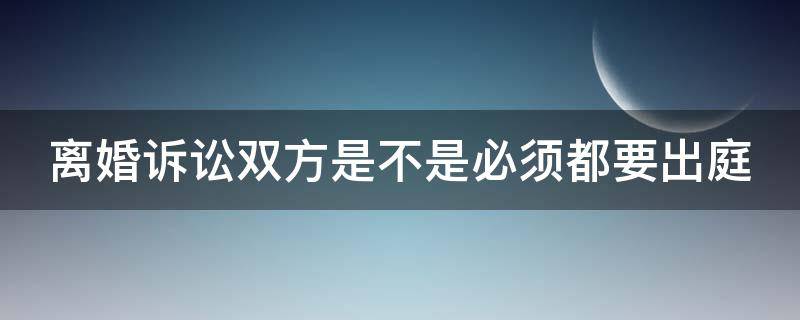 离婚诉讼双方是不是必须都要出庭（离婚诉讼双方是否需要律师）