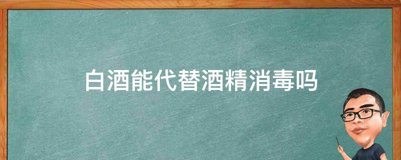 白酒能代替酒精消毒吗（白酒可以代替酒精消毒吗）