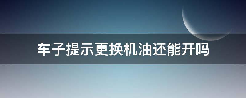 车子提示更换机油还能开吗 车提示换机油了还能开吗