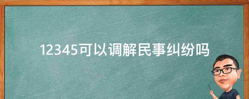 12345可以调解民事纠纷吗（12345调解不成）