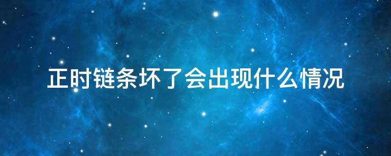 正时链条坏了会出现什么情况（正时链条出现问题会怎么样）