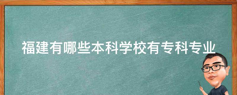 福建有哪些本科学校有专科专业（福建有哪些本科学校有专科专业的）