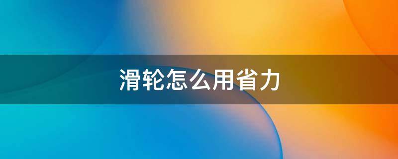 滑轮怎么用省力 一个滑轮怎么用省力