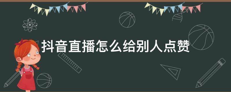 抖音直播怎么给别人点赞（抖音直播间怎么给别人点赞）