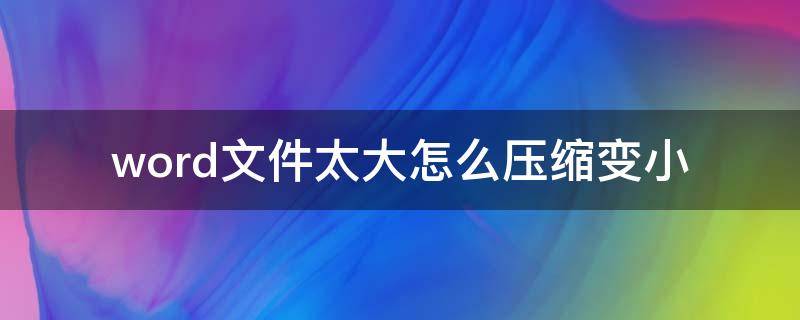 word文件太大怎么压缩变小（word文件太大怎么压缩变小发邮箱）