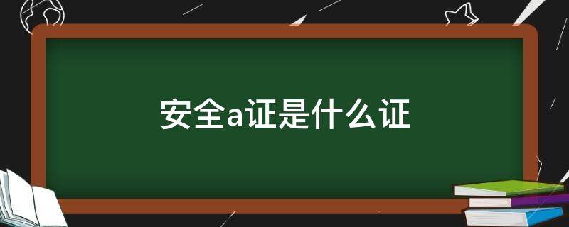 安全a证是什么证 安全A证是什么