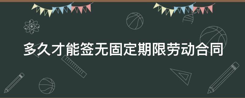 多久才能签无固定期限劳动合同 劳动法规定多久可以签订无固定期限合同