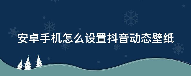 安卓手机怎么设置抖音动态壁纸（安卓手机怎么设置抖音动态壁纸自动播放）