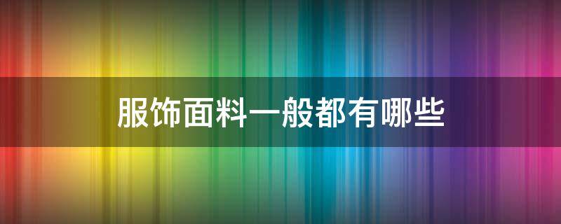 服饰面料一般都有哪些（常见的衣服面料有哪几种）